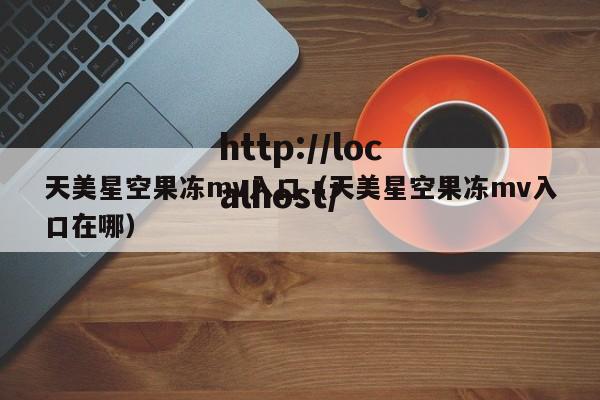 天美星空果冻mv入口(天美星空果冻mv入口在哪)