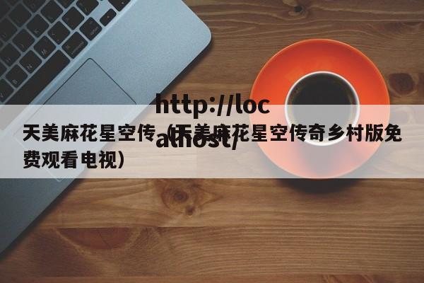 天美麻花星空传(天美麻花星空传奇乡村版免费观看电视)